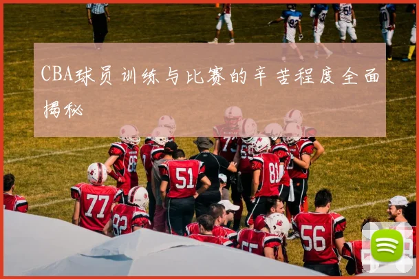 CBA球员训练与比赛的辛苦程度全面揭秘