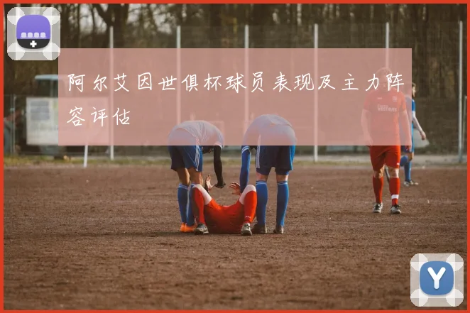 阿尔艾因世俱杯球员表现及主力阵容评估