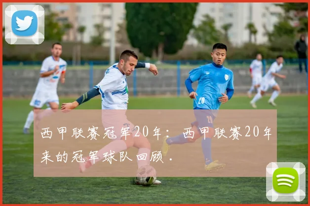 西甲联赛冠军20年：西甲联赛20年来的冠军球队回顾 .
