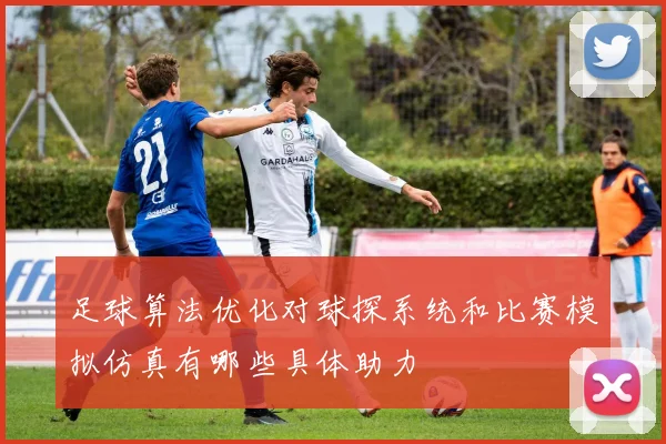 足球算法优化对球探系统和比赛模拟仿真有哪些具体助力