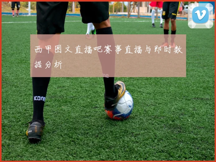 西甲图文直播吧赛事直播与即时数据分析