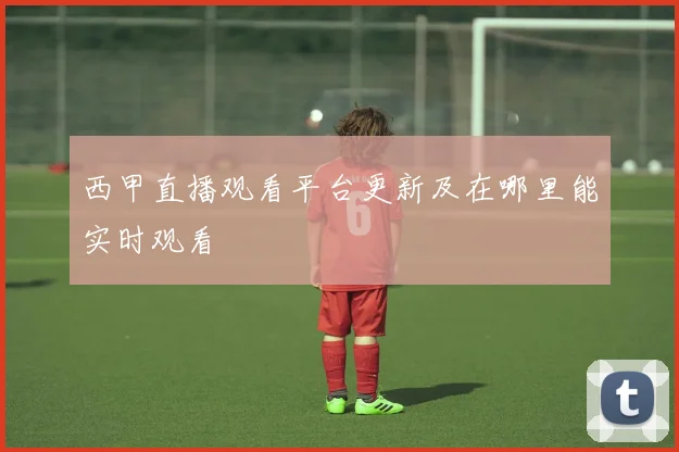 西甲直播观看平台更新及在哪里能实时观看