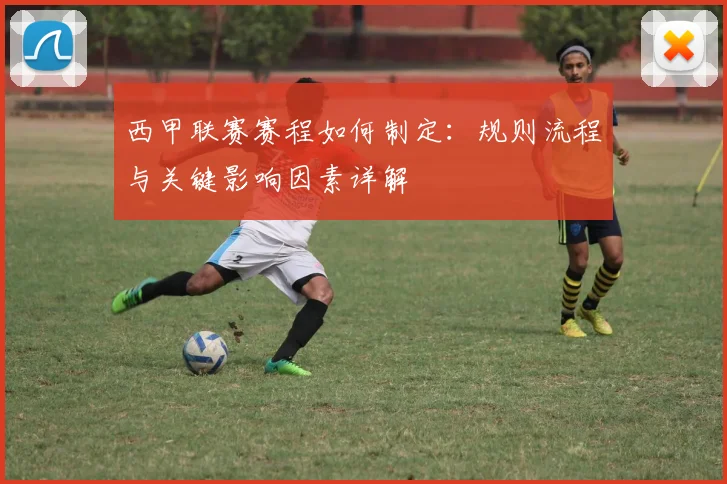西甲联赛赛程如何制定：规则流程与关键影响因素详解