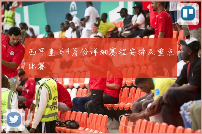 西甲皇马4月份详细赛程安排及重点比赛