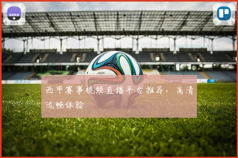 西甲赛事视频直播平台推荐，高清流畅体验