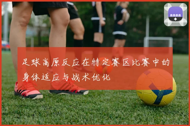 足球高原反应在特定赛区比赛中的身体适应与战术优化