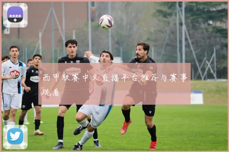 西甲联赛中文直播平台推荐与赛事观看