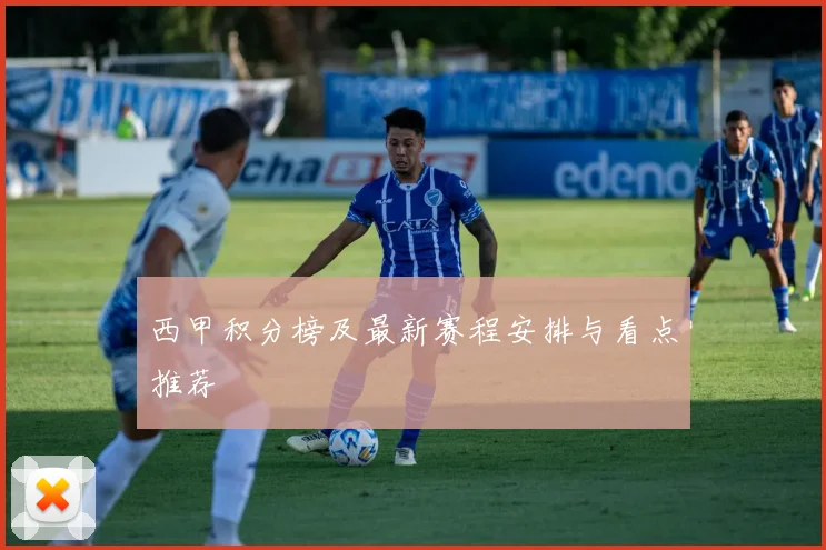 西甲积分榜及最新赛程安排与看点推荐