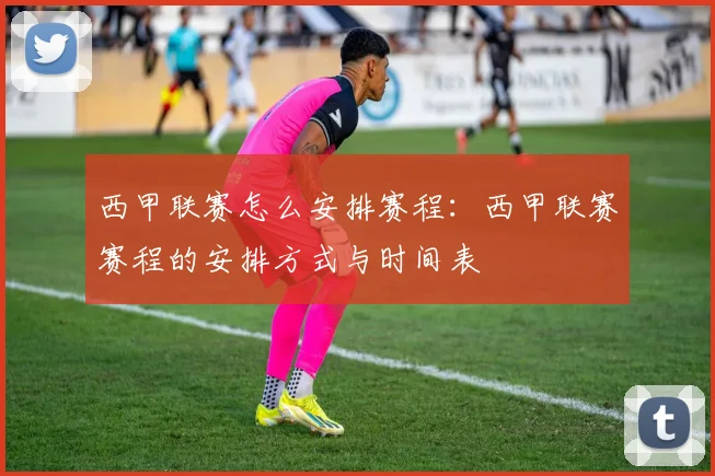 西甲联赛怎么安排赛程：西甲联赛赛程的安排方式与时间表