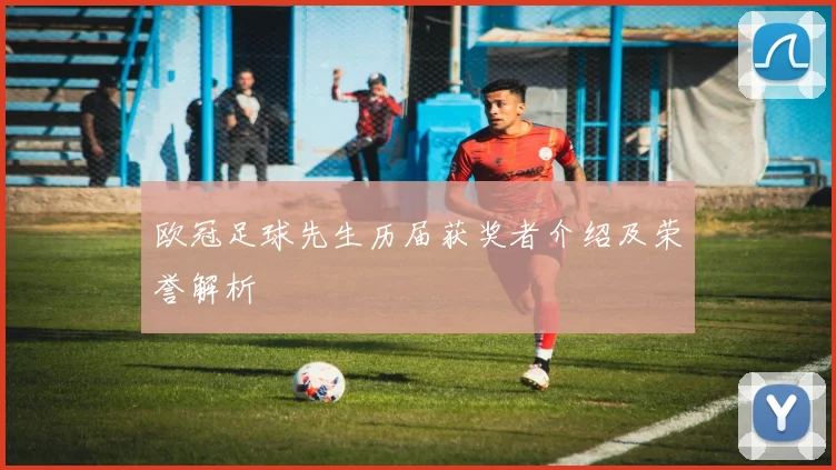 欧冠足球先生历届获奖者介绍及荣誉解析
